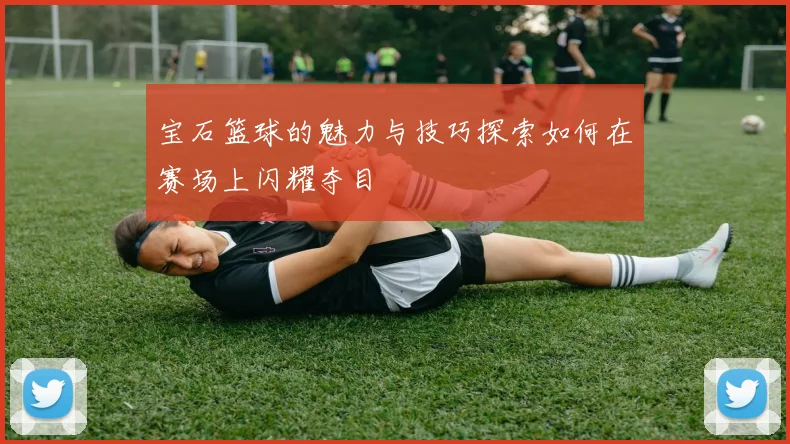 宝石篮球的魅力与技巧探索如何在赛场上闪耀夺目