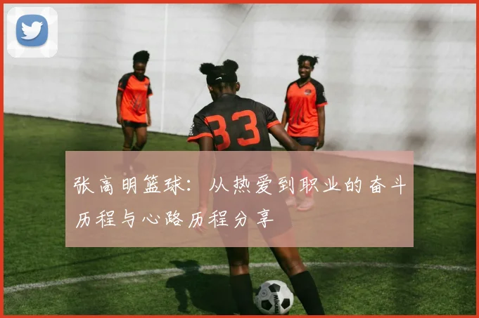 张高明篮球：从热爱到职业的奋斗历程与心路历程分享