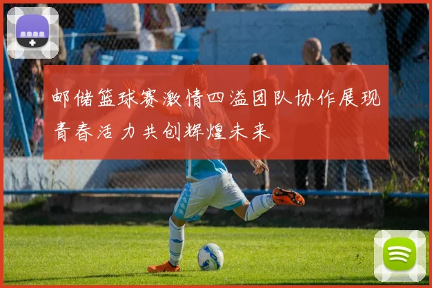 邮储篮球赛激情四溢团队协作展现青春活力共创辉煌未来