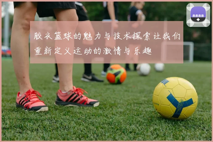 胶衣篮球的魅力与技术探索让我们重新定义运动的激情与乐趣