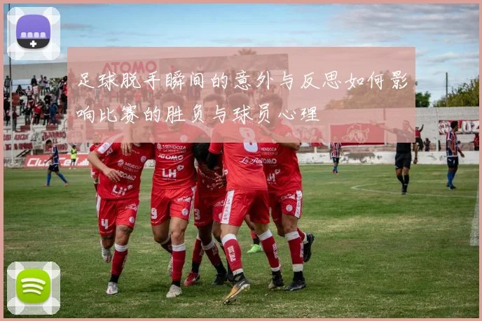 足球脱手瞬间的意外与反思如何影响比赛的胜负与球员心理