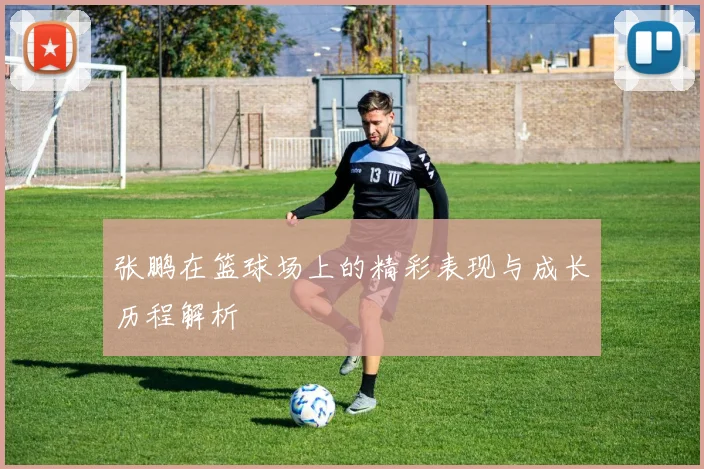 张鹏在篮球场上的精彩表现与成长历程解析