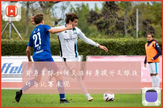 背身拿球如何灵活转身提升足球技巧与比赛表现