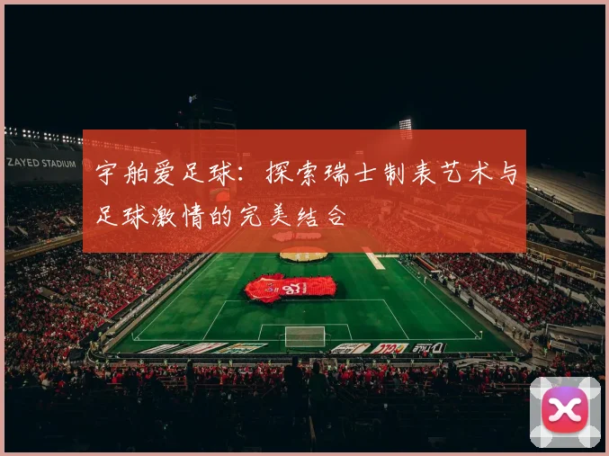 宇舶爱足球：探索瑞士制表艺术与足球激情的完美结合