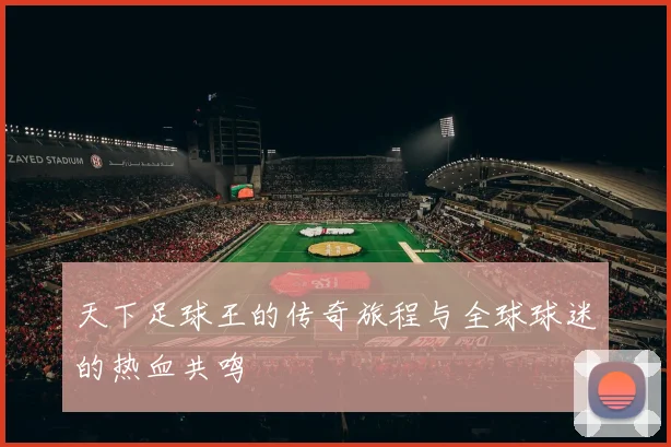 天下足球王的传奇旅程与全球球迷的热血共鸣