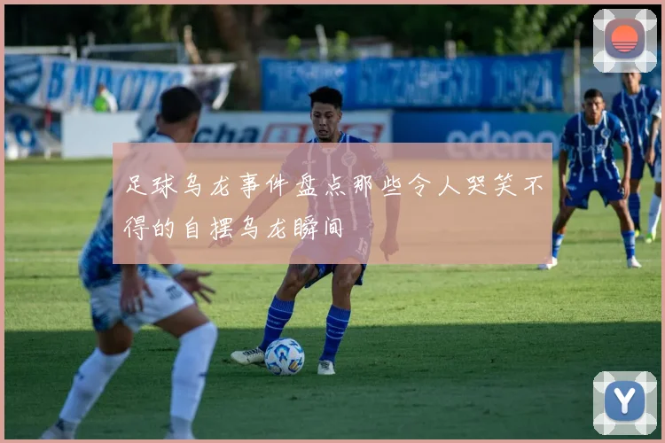 足球乌龙事件盘点那些令人哭笑不得的自摆乌龙瞬间